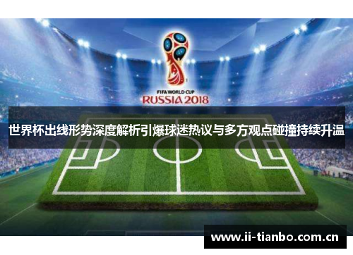 世界杯出线形势深度解析引爆球迷热议与多方观点碰撞持续升温