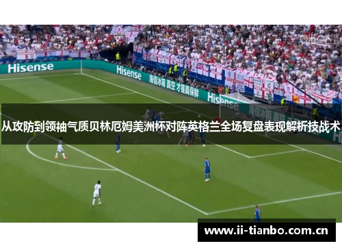 从攻防到领袖气质贝林厄姆美洲杯对阵英格兰全场复盘表现解析技战术